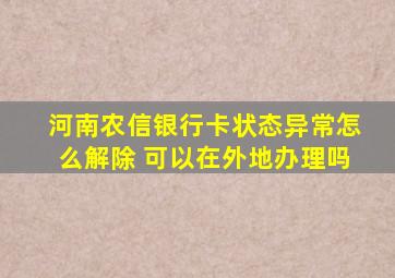 河南农信银行卡状态异常怎么解除 可以在外地办理吗